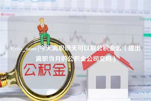 沧县今天离职明天可以取公积金么（提出离职当月的公积金公司交吗）