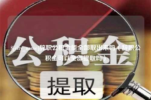 沧县辞职公积金能全部取出来吗（辞职公积金可以全部提取吗）