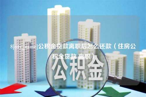 沧县公积金贷款离职后怎么还款（住房公积金贷款 离职）