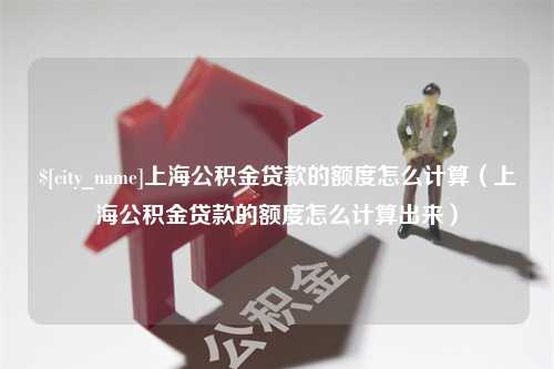 沧县上海公积金贷款的额度怎么计算（上海公积金贷款的额度怎么计算出来）